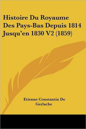 Histoire Du Royaume Des Pays-Bas Depuis 1814 Jusqu'en 1830 V2 (1859) de Etienne Constantin De Gerlache