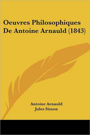 Oeuvres Philosophiques De Antoine Arnauld (1843) de Antoine Arnauld