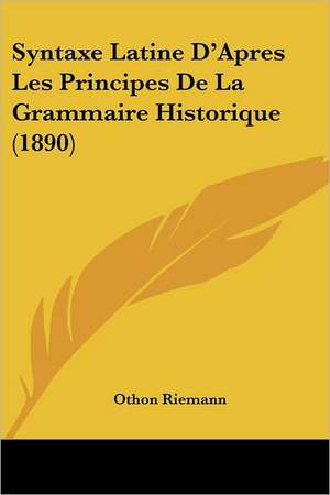 Syntaxe Latine D'Apres Les Principes De La Grammaire Historique (1890) de Othon Riemann