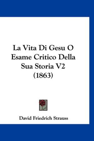 La Vita Di Gesu O Esame Critico Della Sua Storia V2 (1863) de David Friedrich Strauss