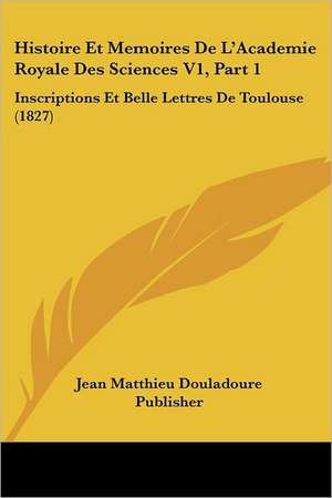 Histoire Et Memoires De L'Academie Royale Des Sciences V1, Part 1 de Jean Matthieu Douladoure Publisher