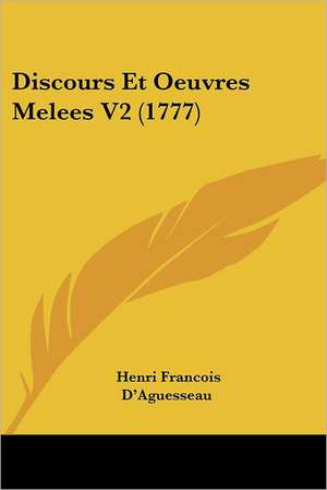 Discours Et Oeuvres Melees V2 (1777) de Henri Francois D'Aguesseau