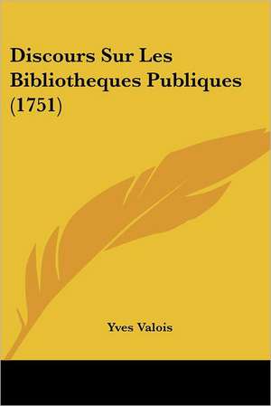 Discours Sur Les Bibliotheques Publiques (1751) de Yves Valois