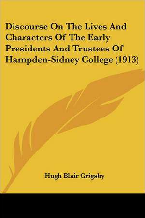 Discourse On The Lives And Characters Of The Early Presidents And Trustees Of Hampden-Sidney College (1913) de Hugh Blair Grigsby