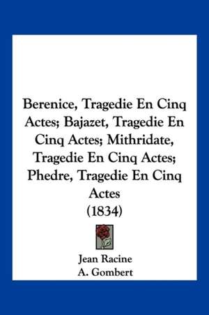 Berenice, Tragedie En Cinq Actes; Bajazet, Tragedie En Cinq Actes; Mithridate, Tragedie En Cinq Actes; Phedre, Tragedie En Cinq Actes (1834) de Jean Baptiste Racine