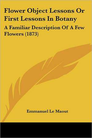 Flower Object Lessons Or First Lessons In Botany de Emmanuel Le Maout