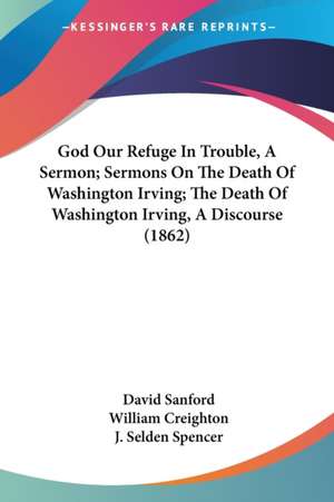 God Our Refuge In Trouble, A Sermon; Sermons On The Death Of Washington Irving; The Death Of Washington Irving, A Discourse (1862) de David Sanford