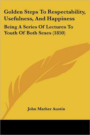 Golden Steps To Respectability, Usefulness, And Happiness de John Mather Austin