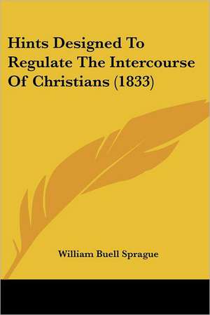 Hints Designed To Regulate The Intercourse Of Christians (1833) de William Buell Sprague