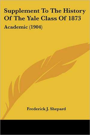 Supplement To The History Of The Yale Class Of 1873 de Frederick J. Shepard