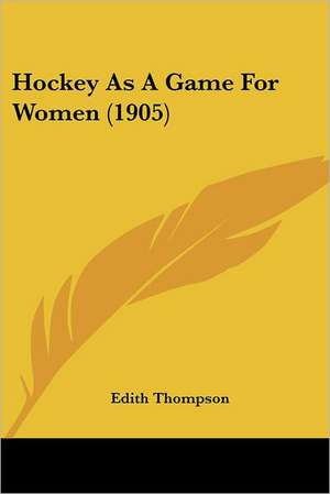 Hockey As A Game For Women (1905) de Edith Thompson