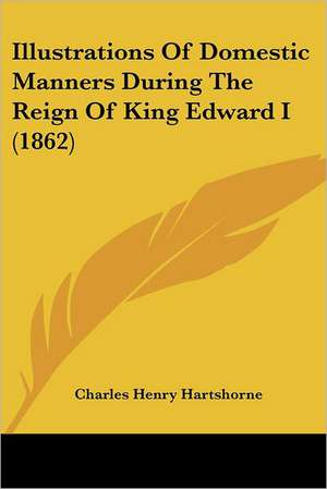 Illustrations Of Domestic Manners During The Reign Of King Edward I (1862) de Charles Henry Hartshorne