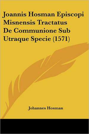 Joannis Hosman Episcopi Misnensis Tractatus De Communione Sub Utraque Specie (1571) de Johannes Hosman