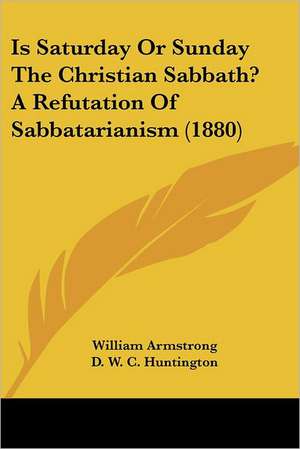 Is Saturday Or Sunday The Christian Sabbath? A Refutation Of Sabbatarianism (1880) de William Armstrong