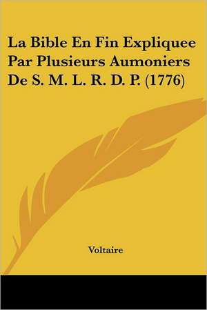 La Bible En Fin Expliquee Par Plusieurs Aumoniers De S. M. L. R. D. P. (1776) de Voltaire