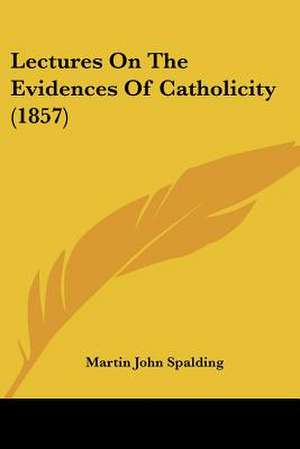 Lectures On The Evidences Of Catholicity (1857) de Martin John Spalding