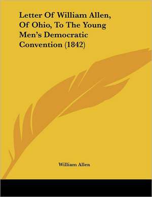 Letter Of William Allen, Of Ohio, To The Young Men's Democratic Convention (1842) de William Allen