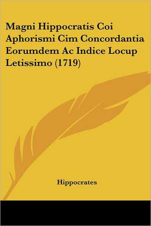 Magni Hippocratis Coi Aphorismi Cim Concordantia Eorumdem Ac Indice Locup Letissimo (1719) de Hippocrates