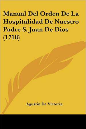 Manual Del Orden De La Hospitalidad De Nuestro Padre S. Juan De Dios (1718) de Agustin De Victoria