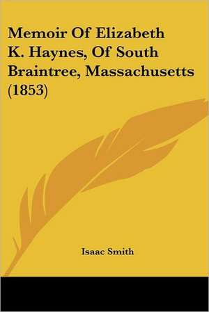 Memoir Of Elizabeth K. Haynes, Of South Braintree, Massachusetts (1853) de Isaac Smith