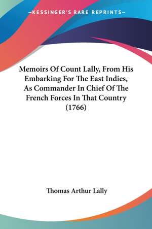 Memoirs Of Count Lally, From His Embarking For The East Indies, As Commander In Chief Of The French Forces In That Country (1766) de Thomas Arthur Lally