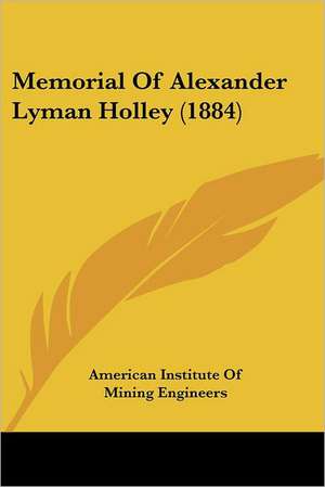 Memorial Of Alexander Lyman Holley (1884) de American Institute Of Mining Engineers