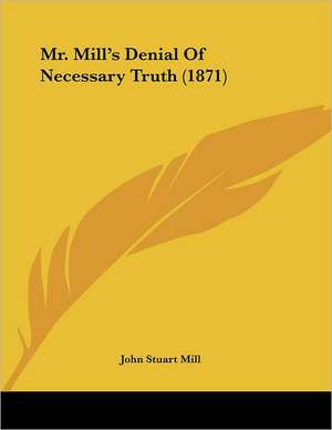 Mr. Mill's Denial Of Necessary Truth (1871) de John Stuart Mill