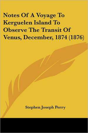 Notes Of A Voyage To Kerguelen Island To Observe The Transit Of Venus, December, 1874 (1876) de Stephen Joseph Perry