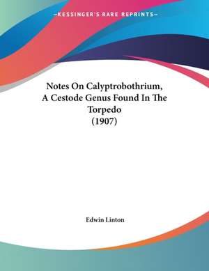 Notes On Calyptrobothrium, A Cestode Genus Found In The Torpedo (1907) de Edwin Linton