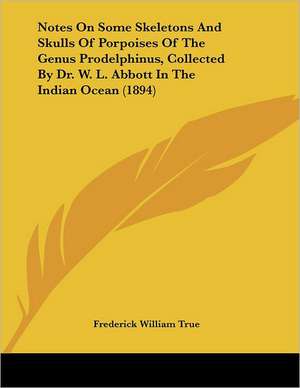 Notes On Some Skeletons And Skulls Of Porpoises Of The Genus Prodelphinus, Collected By Dr. W. L. Abbott In The Indian Ocean (1894) de Frederick William True