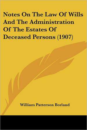 Notes On The Law Of Wills And The Administration Of The Estates Of Deceased Persons (1907) de William Patterson Borland