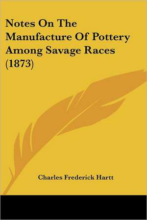 Notes On The Manufacture Of Pottery Among Savage Races (1873) de Charles Frederick Hartt