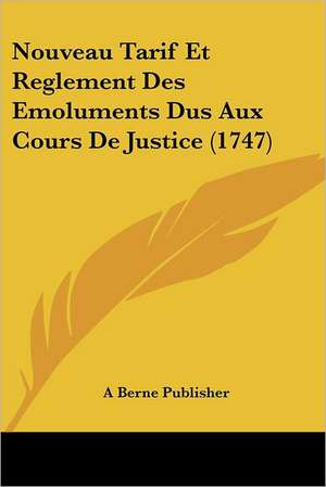 Nouveau Tarif Et Reglement Des Emoluments Dus Aux Cours De Justice (1747) de A Berne Publisher