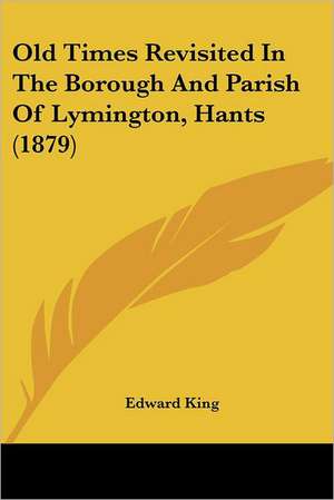 Old Times Revisited In The Borough And Parish Of Lymington, Hants (1879) de Edward King