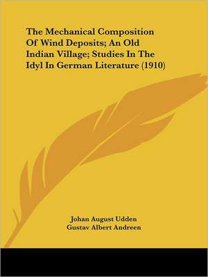 The Mechanical Composition Of Wind Deposits; An Old Indian Village; Studies In The Idyl In German Literature (1910) de Johan August Udden