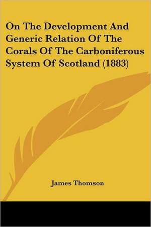 On The Development And Generic Relation Of The Corals Of The Carboniferous System Of Scotland (1883) de James Thomson