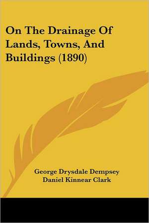 On The Drainage Of Lands, Towns, And Buildings (1890) de George Drysdale Dempsey