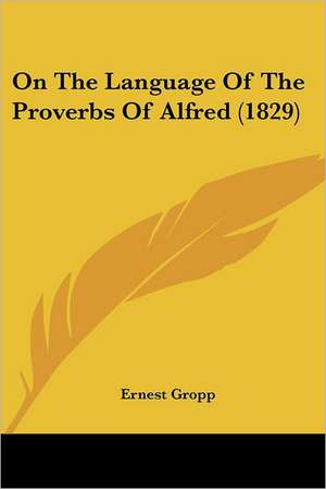 On The Language Of The Proverbs Of Alfred (1829) de Ernest Gropp