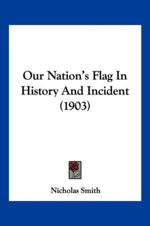 Our Nation's Flag In History And Incident (1903) de Nicholas Smith