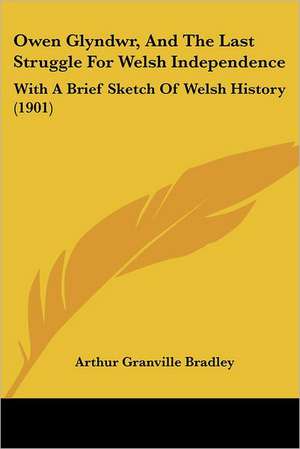 Owen Glyndwr, And The Last Struggle For Welsh Independence de Arthur Granville Bradley