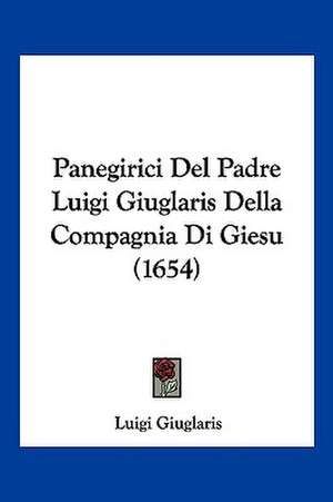 Panegirici Del Padre Luigi Giuglaris Della Compagnia Di Giesu (1654) de Luigi Giuglaris