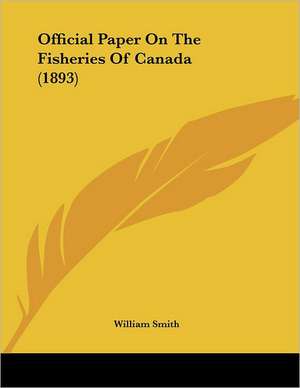 Official Paper On The Fisheries Of Canada (1893) de William Smith