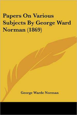 Papers On Various Subjects By George Ward Norman (1869) de George Warde Norman