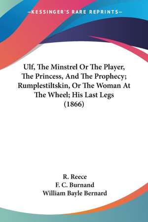 Ulf, The Minstrel Or The Player, The Princess, And The Prophecy; Rumplestiltskin, Or The Woman At The Wheel; His Last Legs (1866) de R. Reece