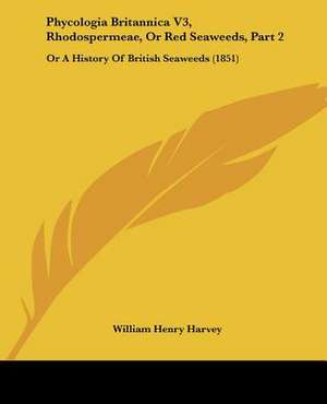 Phycologia Britannica V3, Rhodospermeae, Or Red Seaweeds, Part 2 de William Henry Harvey