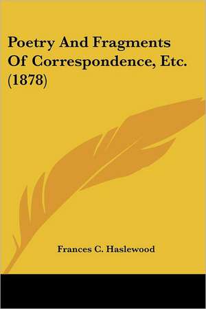 Poetry And Fragments Of Correspondence, Etc. (1878) de Frances C. Haslewood