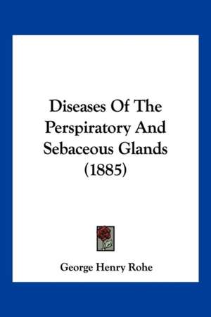 Diseases Of The Perspiratory And Sebaceous Glands (1885) de George Henry Rohe