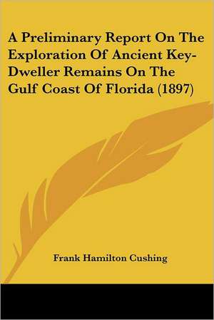 A Preliminary Report On The Exploration Of Ancient Key-Dweller Remains On The Gulf Coast Of Florida (1897) de Frank Hamilton Cushing