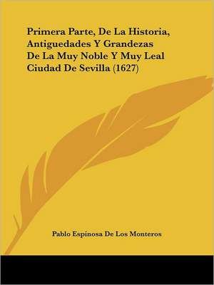 Primera Parte, De La Historia, Antiguedades Y Grandezas De La Muy Noble Y Muy Leal Ciudad De Sevilla (1627) de Pablo Espinosa De Los Monteros