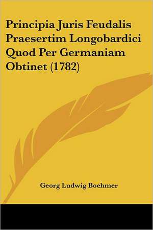 Principia Juris Feudalis Praesertim Longobardici Quod Per Germaniam Obtinet (1782) de Georg Ludwig Boehmer